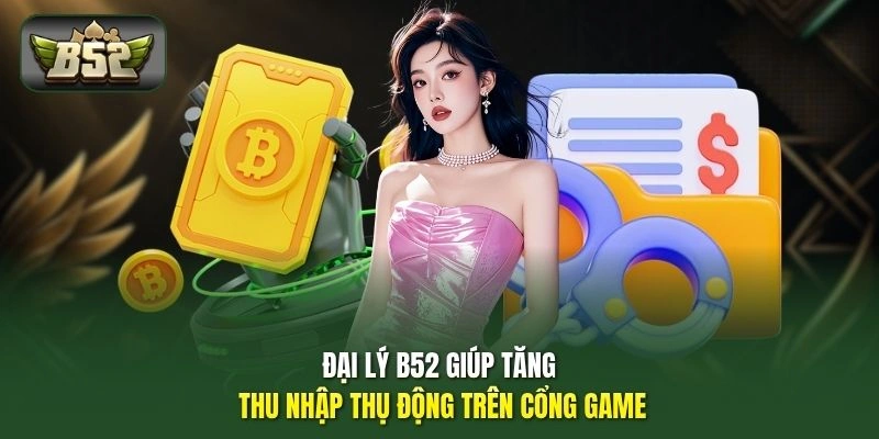 Đại lý B52 giúp tăng thu nhập thụ động trên cổng game
