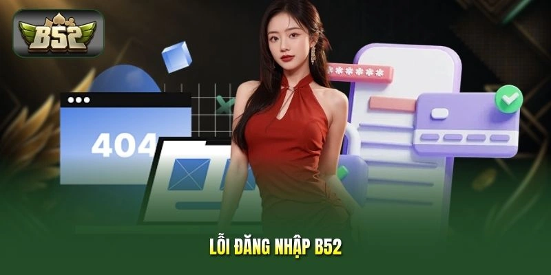 Lỗi Đăng Nhập B52 - 5 Cách Sửa Nhanh, Tránh Mất Tài Khoản